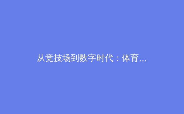 从竞技场到数字时代：体育运动媒介传播的变革与挑战