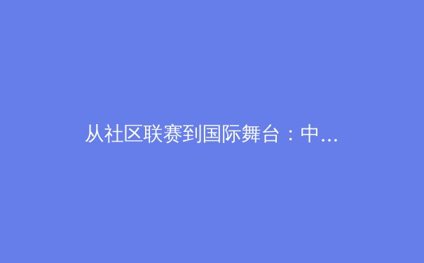 从社区联赛到国际舞台：中国草根体育的崛起与未来挑战