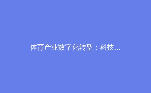 体育产业数字化转型：科技如何重塑现代体育生态 - 3