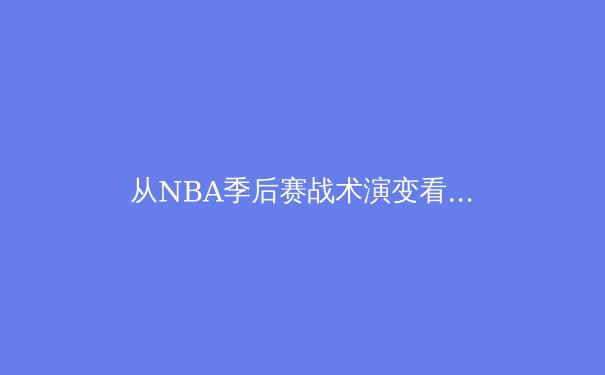 从NBA季后赛战术演变看现代篮球发展趋势 - 4