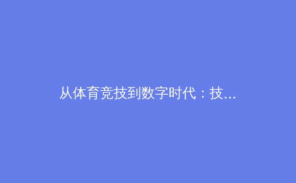 从体育竞技到数字时代：技术如何重塑全球体育产业格局 - 3
