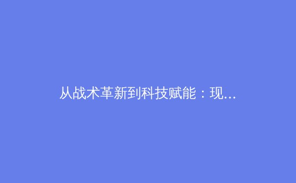 从战术革新到科技赋能：现代体育竞技的范式转移与未来展望 - 4